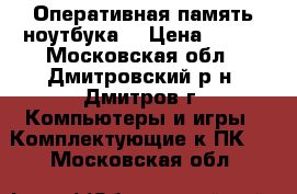 Оперативная память ноутбука  › Цена ­ 300 - Московская обл., Дмитровский р-н, Дмитров г. Компьютеры и игры » Комплектующие к ПК   . Московская обл.